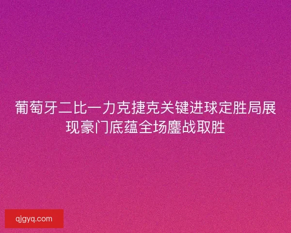 葡萄牙二比一力克捷克关键进球定胜局展现豪门底蕴全场鏖战取胜