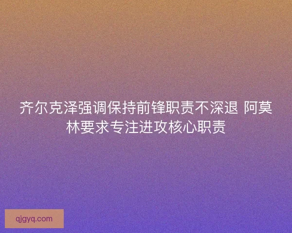 齐尔克泽强调保持前锋职责不深退 阿莫林要求专注进攻核心职责