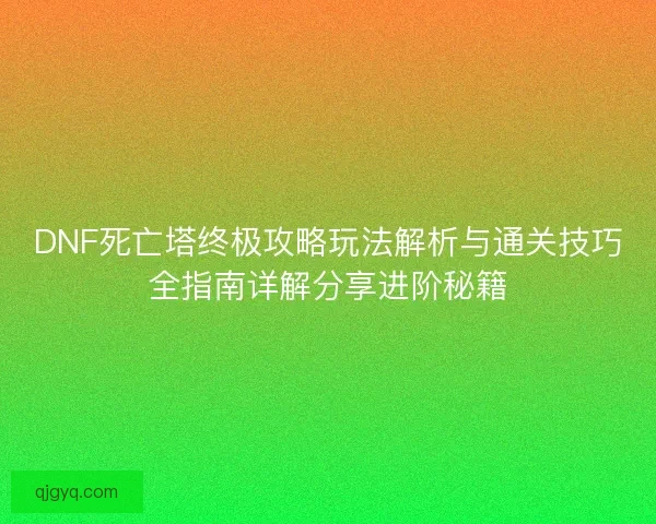 DNF死亡塔终极攻略玩法解析与通关技巧全指南详解分享进阶秘籍