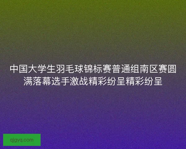 中国大学生羽毛球锦标赛普通组南区赛圆满落幕选手激战精彩纷呈精彩纷呈